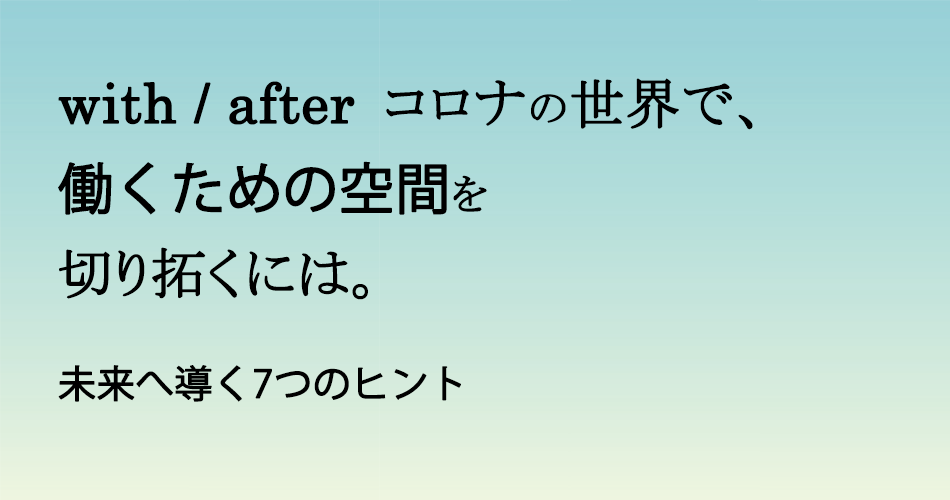 with/after コロナの世界で、働くための空間を切り拓くには。未来へ導く7つのヒント