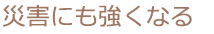 災害にも強くなる